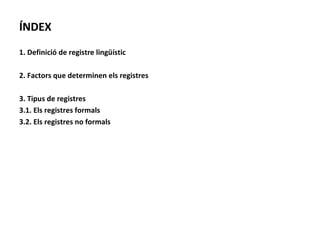 ÍNDEX 1. Definició de registre lingüístic 2. Factors que determinen els registres 3. Tipus de registres 3.1. Els registres formals 3.2. Els registres no formals 