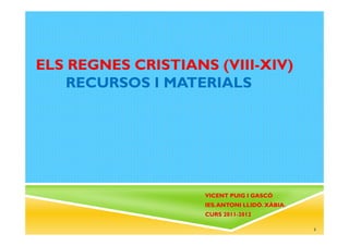 ELS REGNES CRISTIANS (VIII-XIV)
    RECURSOS I MATERIALS




                    VICENT PUIG I GASCÓ
                    IES. ANTONI LLIDÓ. XÀBIA.
                    CURS 2011-2012

                                                1
 