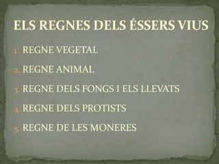 1. REGNE VEGETAL
2. REGNE ANIMAL
3. REGNE DELS FONGS I ELS LLEVATS
4. REGNE DELS PROTISTS
5. REGNE DE LES MONERES
ELS REGNES DELS ÉSSERS VIUS
 