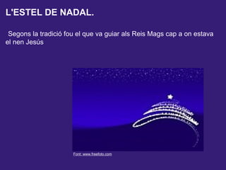 L'ESTEL DE NADAL.
Segons la tradició fou el que va guiar als Reis Mags cap a on estava
el nen Jesús
Font: www.freefoto.com
 