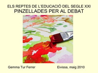 ELS REPTES DE L’EDUCACIÓ DEL SEGLE XXI PINZELLADES PER AL DEBAT Gemma Tur Ferrer  Eivissa, maig 2010 