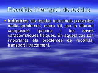Recollida i transport de residus <ul><li>Indústries  els residus industrials presenten molts problemes, sobre tot, per la ...