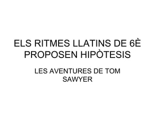 ELS RITMES LLATINS DE 6È 
PROPOSEN HIPÒTESIS 
LES AVENTURES DE TOM 
SAWYER 
 