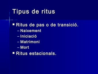 Tipus de ritusTipus de ritus
 Ritus de pas o de transició.Ritus de pas o de transició.
– NaixementNaixement
– IniciacióIniciació
– MatrimoniMatrimoni
– MortMort
 Ritus estacionals.Ritus estacionals.
 