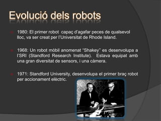 Evolució dels robots1946: L’inventor americà G.CDevol desenvolupa un dispositiu controlador que podia registrar senyals elèctriques per mitjà dels camps magnètics, i reproduir-los per accionar una premsa.
