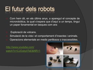 Usos dels robotsActualment els robots, s’utilitzen gairebé en totes les empreses de producció, ja que els robots ofereixen una gran productivitat i rendibilitat. A mésperòels robots tenenaltresaplicacions: