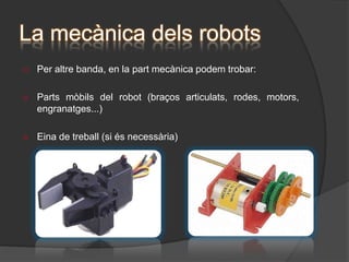 La mecànica dels robotsÉs la part més important del robot, ja que aquesta en  condiciona el funcionament, a part de ser-ne la seva estructura. 