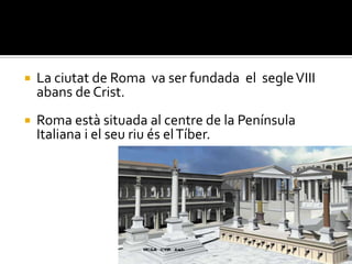 La ciutat de Roma  va ser fundada  el  segle VIII abans de Crist.,[object Object],Roma està situada al centre de la Península Italiana i el seu riu és el Tíber.,[object Object], ,[object Object]