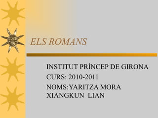 ELS ROMANS INSTITUT PRÍNCEP DE GIRONA CURS: 2010-2011 NOMS:YARITZA MORA  XIANGKUN  LIAN 