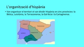 L’organització d’hispània
• Van organitzar el territori el van dividir Hispània en cinc províncies: la
Bètica, Luisitània,...