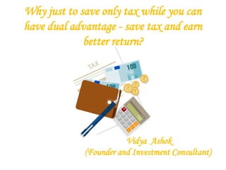 Why just to save only tax while you can
have dual advantage - save tax and earn
better return?
Vidya Ashok
(Founder and Investment Consultant)
 