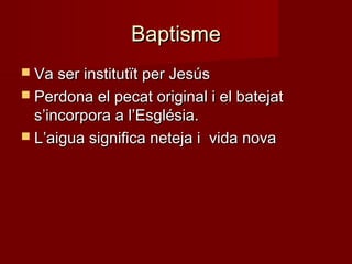 BaptismeBaptisme
 Va ser institutït per JesúsVa ser institutït per Jesús
 Perdona el pecat original i el batejatPerdona el pecat original i el batejat
s’incorpora a l’Església.s’incorpora a l’Església.
 L’aigua significa neteja i vida novaL’aigua significa neteja i vida nova
 