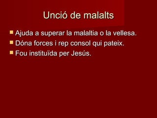 Unció de malaltsUnció de malalts
 Ajuda a superar la malaltia o la vellesa.Ajuda a superar la malaltia o la vellesa.
 Dóna forces i rep consol qui pateix.Dóna forces i rep consol qui pateix.
 Fou instituïda per Jesús.Fou instituïda per Jesús.
 