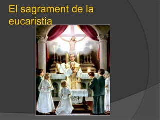 El sagrament de la
eucaristia
 