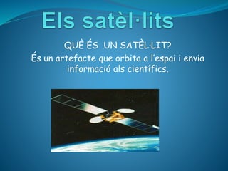 QUÈ ÉS UN SATÈL·LIT?
És un artefacte que orbita a l’espai i envia
informació als científics.
 