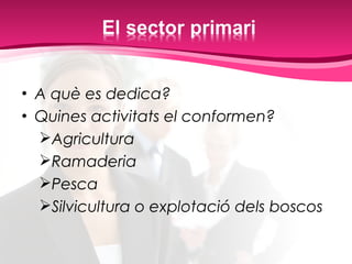 • A què es dedica?
• Quines activitats el conformen?
Agricultura
Ramaderia
Pesca
Silvicultura o explotació dels boscos
 