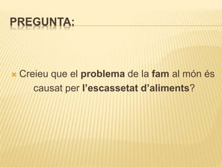 PREGUNTA:
 Creieu que el problema de la fam al món és
causat per l’escassetat d’aliments?
 