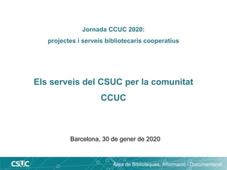 Jornada CCUC 2020:
projectes i serveis bibliotecaris cooperatius
Els serveis del CSUC per la comunitat
CCUC
Barcelona, 30 de gener de 2020
Àrea de Biblioteques, Informació i Documentació
 