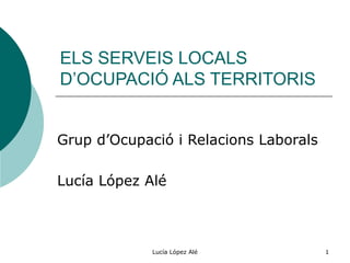 ELS SERVEIS LOCALS D’OCUPACIÓ ALS TERRITORIS Grup  d’Ocupació i Relacions Laborals Lucía López Alé 