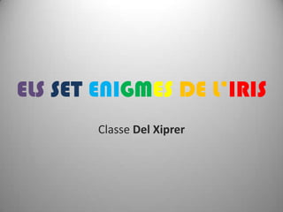 ELS SET ENIGMES DE L’IRIS
Classe Del Xiprer
 