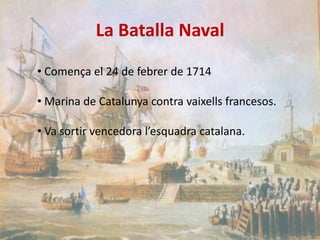 La Batalla Naval
• Comença el 24 de febrer de 1714
• Marina de Catalunya contra vaixells francesos.
• Va sortir vencedora l’esquadra catalana.

 