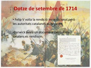 Dotze de setembre de 1714
• Felip V volia la rendició incondicional,però
les autoritats catalanes es negaven
•Berwick avalà un document perquè els
catalans es rendissin.

 