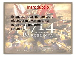Introducció
En aquest treball parlaré sobre
els setges que van succeir a
Barcelona d’una forma
resumida.

 