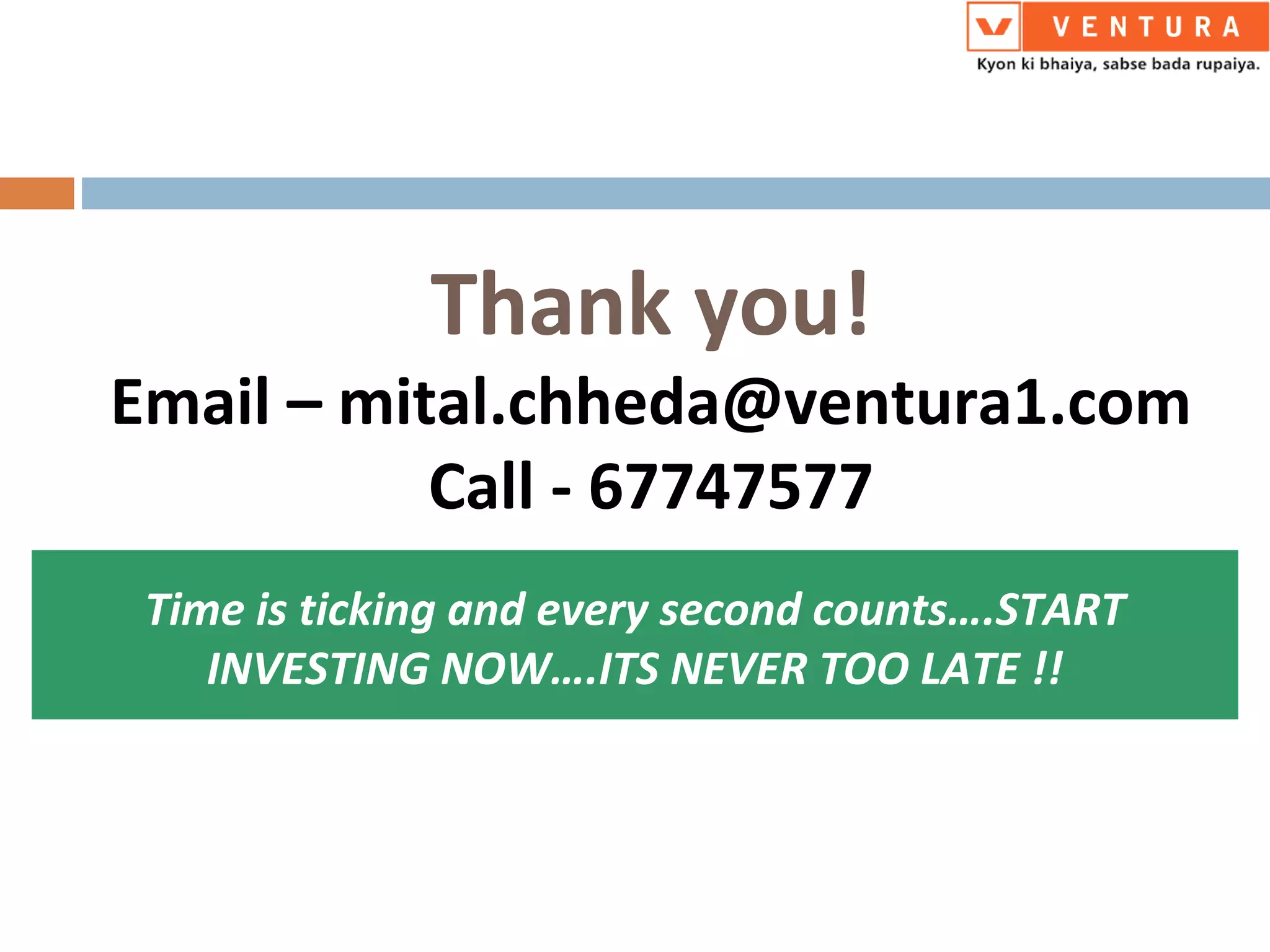 Time is ticking and every second counts….START
INVESTING NOW….ITS NEVER TOO LATE !!
Thank you!
Email – mital.chheda@ventura1.com
Call - 67747577
 