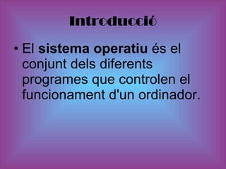 Introducció <ul><li>El  sistema operatiu  és el conjunt dels diferents programes que controlen el funcionament d'un ordina...