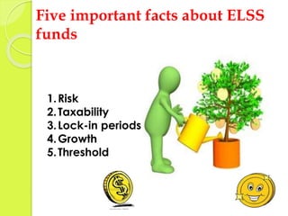 Five important facts about ELSS 
funds 
1. Risk 
2. Taxability 
3.Lock-in periods 
4.Growth 
5. Threshold 
 