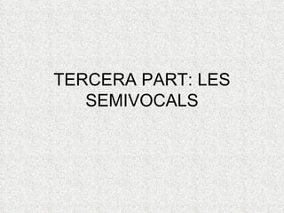 TERCERA PART: LES
   SEMIVOCALS
 