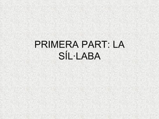 PRIMERA PART: LA
    SÍL·LABA
 