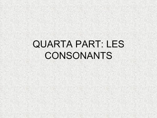 QUARTA PART: LES
  CONSONANTS
 