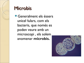 MicrobisMicrobis
Generalment els éssers
unicel·lulars, com els
bacteris, que només es
poden veure amb un
microscopi , els solem
anomenar microbis.
 
