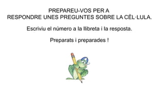 PREPAREU-VOS PER A
RESPONDRE UNES PREGUNTES SOBRE LA CÈL·LULA.
Escriviu el número a la llibreta i la resposta.
Preparats i preparades !
 