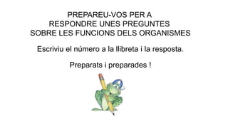 PREPAREU-VOS PER A
RESPONDRE UNES PREGUNTES
SOBRE LES FUNCIONS DELS ORGANISMES
Escriviu el número a la llibreta i la resposta.
Preparats i preparades !
 