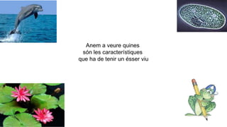 Anem a veure quines
són les característiques
que ha de tenir un ésser viu
 