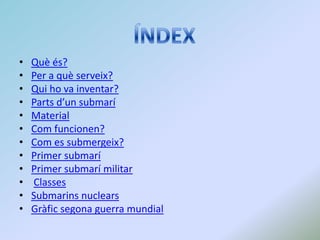 • Què és?
• Per a què serveix?
• Qui ho va inventar?
• Parts d’un submarí
• Material
• Com funcionen?
• Com es submergeix?
• Primer submarí
• Primer submarí militar
• Classes
• Submarins nuclears
• Gràfic segona guerra mundial
 