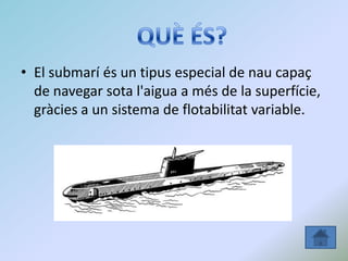 • Els submarins són
molt útils des del
punt de vista militar
per ser difícils de
detectar i destruir quan naveguen a gran
...