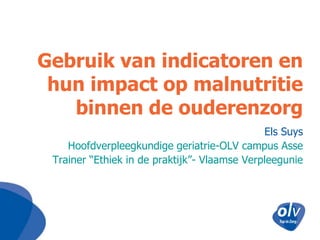 Gebruik van indicatoren en
 hun impact op malnutritie
   binnen de ouderenzorg
                                              Els Suys
    Hoofdverpleegkundige geriatrie-OLV campus Asse
 Trainer “Ethiek in de praktijk”- Vlaamse Verpleegunie
 