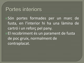 Són portes formades per un marc de
fusta, en l’interior hi ha una làmina de
cartró i un reforç pel pany.
El recobriment és un parament de fusta
de poc gruix, normalment de
contraplacat.
 