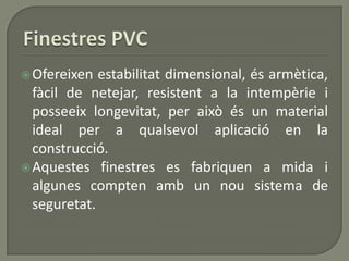 Ofereixen estabilitat dimensional, és armètica,
fàcil de netejar, resistent a la intempèrie i
posseeix longevitat, per això és un material
ideal per a qualsevol aplicació en la
construcció.
Aquestes finestres es fabriquen a mida i
algunes compten amb un nou sistema de
seguretat.
 