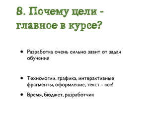 8. Почему цели -
главное в курсе?

•   Разработка очень сильно завит от задач
    обучения


•   Технологии, графика, интерактивные
    фрагменты, оформление, текст - все!

•   Время, бюджет, разработчик
 