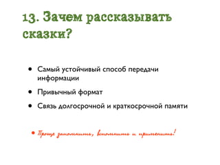 13. Зачем рассказывать
сказки?

•   Самый устойчивый способ передачи
    информации

•   Привычный формат

•   Связь долгосрочной и краткосрочной памяти


•Ïðрîùå çàïîìíèòü, âñïîìíèòü è ïðрèìåíèòü!
 