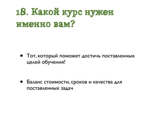 18. Какой курс нужен
именно вам?


•   Тот, который поможет достичь поставленных
    целей обучения!


•   Баланс стоимости, сроков и качества для
    поставленных задач
 