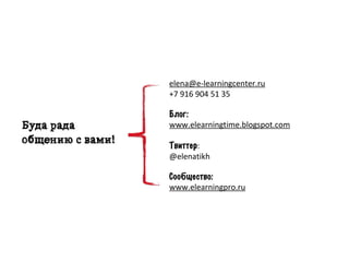 elena@e-­‐learningcenter.ru	
  
                  +7	
  916	
  904	
  51	
  35

                  Блог:
Буда рада         www.elearningtime.blogspot.com
общению с вами!   Твиттер:	
  
                  @elenatikh

                  Сообщество:
                  www.elearningpro.ru
 