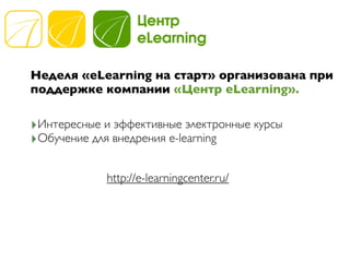 Неделя «eLearning на старт» организована при
поддержке компании «Центр eLearning».

‣Интересные и эффективные электронные курсы
‣Обучение для внедрения e-learning

             http://e-learningcenter.ru/
 