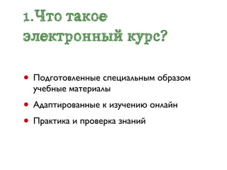 1.Что такое
электронный курс?

• Подготовленные специальным образом
  учебные материалы
• Адаптированные к изучению онлайн
• Практика и проверка знаний
 