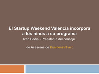 El Startup Weekend Valencia incorpora
a los niños a su programa
Iván Bedia - Presidente del consejo
de Asesores de BusinessInFact
 