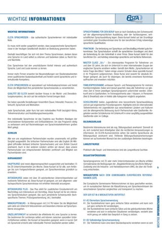 5
WICHTIGE INFORMATIONEN
WICHTIGEINFORMATIONEN
Sprachtraining für den Beruf kann je nach Gestaltung den Schwerpunkt
auf der allgemeinsprachlichen Ausbildung oder der fachbezogenen, wirt-
schaftlichen Sprachausbildung legen. Diese Kursart bietet auf der Grundlage
zumindest guter Grundkenntnisse eine für den beruflichen Erfolg notwendige
sprachliche Qualifikation.
Praktikum - DieVerbindung von Sprachkurs und Berufsalltag erfordert guteVor-
kenntnisse. Das Sprachstudium schafft die sprachlichen Grundlagen und dient
als Vorbereitung für den Aufenthalt in einer Firma. Diese Kursart bietet für den
beruflichen Ein- und Aufstieg notwendige sprachliche und fachliche Referenzen.
Master Class „50+“ - Ein interessantes Programm für Teilnehmer um
und über 50 Jahre, die sich im Unterricht in einer internationalen Gruppe der
englischen Sprache annähern wollen. Gemäß dem Motto „Sprachenlernen ist
keine Frage des Alters“ haben einige unserer Schulen diese spezielle Kursart
in ihr Programm aufgenommen. Diese Kurse sind sowohl für absolute An-
fänger geeignet, als auch für diejenigen, die bereits erworbene Kenntnisse
auffrischen und erweitern möchten.
Familienprogramme umfassen Sprach- und Reiseprogramme für mehrere
Familienmitglieder. Dabei wird darauf geachtet, dass alle Teilnehmer zur glei-
chen Zeit in ihrem jeweiligen Sprachprogramm unterrichtet werden. Unter-
kunft wird in Gastfamilien, im Ferienapartments oder /-häusern, in Pensionen
(Bed & Breakfast) oder in Hotels (alle Kategorien möglich) angeboten.
Schülerkurse bieten Jugendlichen eine konzentrierte Sprachausbildung
und ein gut organisiertes Freizeitprogramm. Highlights sind ein internationaler
Teilnehmerkreis mit Jugendlichen aus verschiedenen Ländern und Kulturen
und die altersgerechte Betreuung durch Partnerschule oder Gastfamilie. An-
geboten werden Schülerkurse mit Unterkunft in einer sorgfältig ausgewählten
Gastfamilie oder im College.
BILDUNGSURLAUB
Bestimmte Intensivkurse sind als sog. Bildungsurlaub anerkannt. Sinnvoll ist
es, sich zunächst beim Arbeitgeber über die rechtlichen Voraussetzungen zu
informieren. Im ELSTA-Kursverzeichnis sehen Sie welche Sprachkurse als
Bildungsurlaub anerkannt sind. Fehlende Bildungsurlaubsanerkennungen
können wir auf konkreten Wunsch bei den zuständigen Behörden beantragen.
Langzeitkurse
Praktisch alle Haupt- und Intensivkurse sind als Langzeitkurse buchbar.
BEGABTENFÖRDERUNG
Sprachprogramme mit 25 oder mehr Unterrichtsstunden pro Woche erfüllen
normalerweise die Bedingungen der „Begabtenförderung berufliche Bildung“.
Zuständig sind die Industrie- und Handelskammern (IHK), die über die Förde-
rung entscheiden.
NIVEAUSTUFEN nach dem Gemeinsamen Europäischen Referenz-
rahmen (GER)
Der Europäische Gemeinsame Referenzrahmen ist dazu geschaffen worden,
um im europäischen Rahmen die Klassifizierung von Sprachkenntnissen der
verschiedenen Sprachen vergleichbar und transparent zu machen.
Der GER ist in 6 Niveaustufen unterteilt:
A1-A2 Elementare Sprachverwendung
A1. 	Der Kursteilnehmer kann ganz einfache Sätze verstehen und kann sich
	 auf ganz einfache Art verständigen.
A2. 	Der Kursteilnehmer kann einfache Sätze und die gebräuchlichsten Wörter
	 verstehen und sich in einfachen Situationen verständigen, versteht aber
	 nicht genug um selbst das Gespräch in Gang zu setzen.
B1-B2 Selbständige Sprachverwendung
B1. 	Der Teilnehmer kann eine klare Standardsprache verstehen wenn es sich
WICHTIGE INFORMATIONEN
ELSTA Sprachreisen - das authentische Sprachenlernen mit individueller
Note.
Es muss nicht weiter ausgeführt werden, dass ausgezeichnete Sprachkennt-
nisse in der heutigen Gesellschaft deutlich an Bedeutung gewonnen haben.
Deshalb beschäftigen Sie sich mit dem Thema Sprachreisen, denken daran
eine Sprache im Land selbst zu erlernen und bedenken dabei zu Recht Vor-
und Nachteile.
Eine Sprachreise hat den unschätzbaren Vorteil intensiv und authentisch
Sprache, Land und Leute kennen zu lernen.
Immer mehr Firmen erwarten bei Neueinstellungen von Studienabsolventen
einen qualifizierten Auslandsaufenthalt und fordern somit sprachliche und in-
terkulturelle Kompetenz.
ELSTA Sprachreisen ist spezialisiert auf Individualsprachreisen und bietet
Ihnen die Möglichkeit Ihre persönlichen Sprachreiseziele zu verwirklichen.
Qualität bei ELSTA besteht darüber hinaus in der Markt- und Dienstleis-
tungskompetenz, die sich auf die einfache Formel bringen lässt:
Sie haben spezielle Vorstellungen hinsichtlich Dauer, Intensität, Finanzen, Un-
terkunft, Sprachziel und Motivation.
Jede Sprachschule, jeder Kurs hat sein individuelles Profil bezüglich Klima,
Teilnehmerstruktur und Ausbildungsschwerpunkte.
Ihre individuelle Sprachreise ist das Ergebnis aus flexiblem Abwägen der
verschiedenen Komponenten und Einflussfaktoren. Um das Programm stetig
zu verbessern wird auf Rückmeldungen von Sprachreiseteilnehmern großen
Wert gelegt.
SCHULEN
Alle von uns angebotenen Partnerschulen wurden unsererseits mit größter
Sorgfalt ausgewählt. Die britischen Partnerschulen sind alle English UK-Mit-
glied (offizieller Verband britischer Sprachschulen) und vom British Council
anerkannt. Auch in den anderen Ländern achten wir darauf, dass unsere
Partnerschulen von entsprechenden Behörden zertifiziert und Mitglied von
Fachverbänden sind.
KURSANGEBOT
Hauptkurse sind meist allgemeinsprachlich ausgerichtet und beinhalten 15
bis 20 Unterrichtseinheiten pro Woche. Diese Kursart ist für alle, vom Anfän-
ger bis zum Fortgeschrittenen geeignet, um Sprachkenntnisse gründlich zu
erweitern.
Intensivkurse zielen mit über 20 wöchentlichen Unterrichtseinheiten auf
motivierte Teilnehmer ab. Diese Kursart ist geeignet, um sich allgemein- oder
fachspezifische Sprachkenntnisse mit erhöhter Intensität anzueignen.
Intensivkurse Plus - Das Plus steht für zusätzlichen Einzelunterricht am
Nachmittag zum Intensivkurs am Vormittag. Diese Kursart ist für ein intensi-
ves Sprachenstudium geeignet, das auch persönliche Schwerpunkte (fach-
spezifische Themen, Prüfungsvorbereitung, etc.) beinhaltet.
Minigruppenkurs - In Kleingruppen mit 2-6 TN haben Sie die Möglichkeit
sehr aktiv am Unterricht teilzunehmen und besonders intensiv auf Sprachpro-
bleme einzugehen.
Einzelunterricht ist sicherlich die effektivste Art, eine Sprache zu lernen.
Sie bestimmen Ihr Lerntempo selbst und können zwischen speziellen Unter-
richtsthemen wählen. Die Kursart ist besonders geeignet, wenn in kurzer Zeit
ein Sprachziel erreicht oder individuelle Themen bearbeitet werden sollen.
 